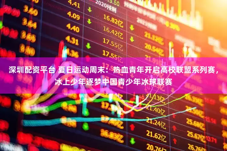 深圳配资平台 夏日运动周末：热血青年开启高校联盟系列赛，冰上少年逐梦中国青少年冰球联赛