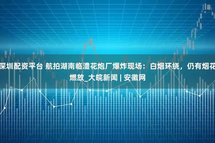 深圳配资平台 航拍湖南临澧花炮厂爆炸现场：白烟环绕，仍有烟花燃放_大皖新闻 | 安徽网