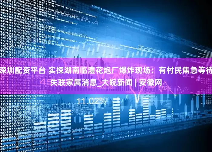 深圳配资平台 实探湖南临澧花炮厂爆炸现场：有村民焦急等待失联家属消息_大皖新闻 | 安徽网