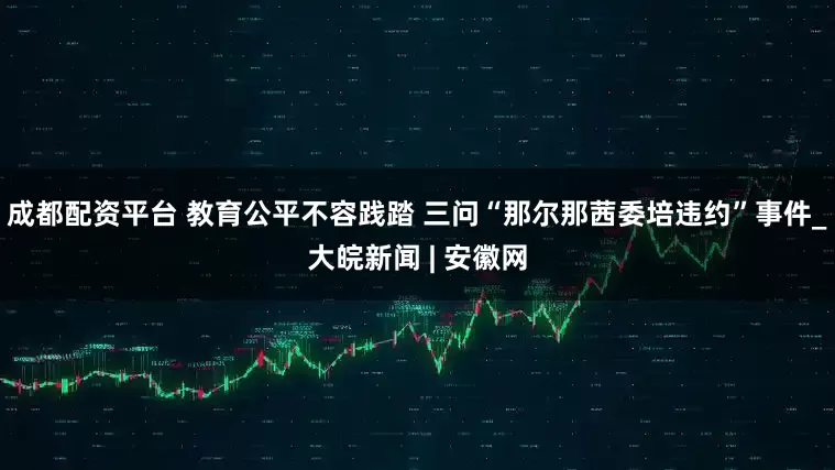 成都配资平台 教育公平不容践踏 三问“那尔那茜委培违约”事件_大皖新闻 | 安徽网