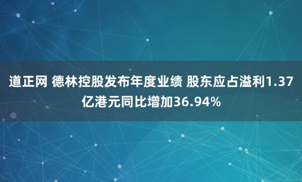 道正网 德林控股发布年度业绩 股东应占溢利1.37亿港元同比增加36.94%
