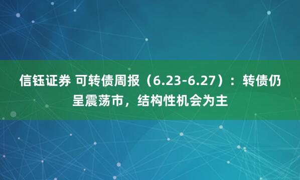 信钰证券 可转债周报（6.23-6.27）：转债仍呈震荡市，结构性机会为主