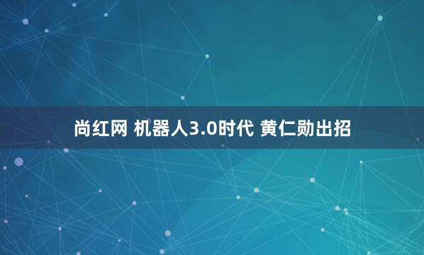 尚红网 机器人3.0时代 黄仁勋出招
