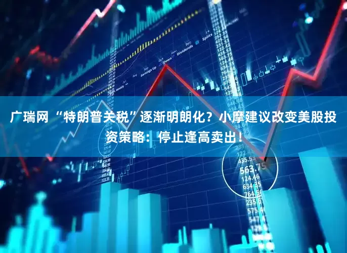 广瑞网 “特朗普关税”逐渐明朗化？小摩建议改变美股投资策略：停止逢高卖出！