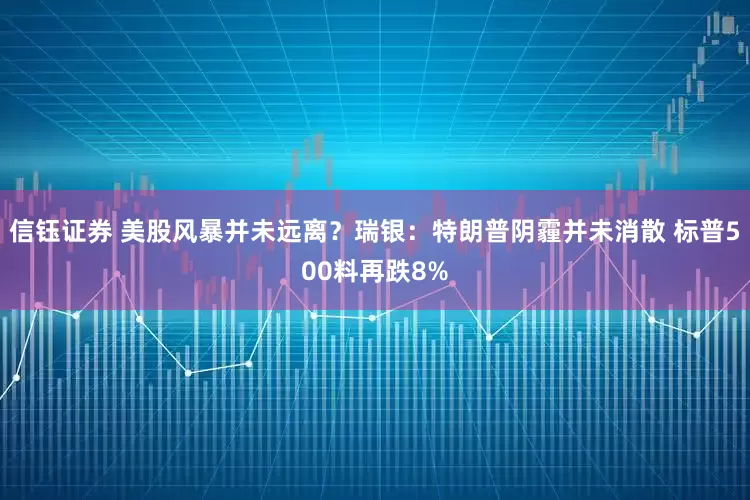 信钰证券 美股风暴并未远离？瑞银：特朗普阴霾并未消散 标普500料再跌8%