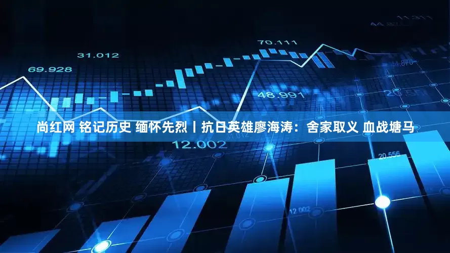 尚红网 铭记历史 缅怀先烈丨抗日英雄廖海涛：舍家取义 血战塘马