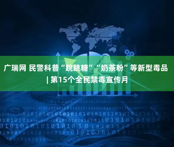 广瑞网 民警科普“跳跳糖”“奶茶粉”等新型毒品 | 第15个全民禁毒宣传月