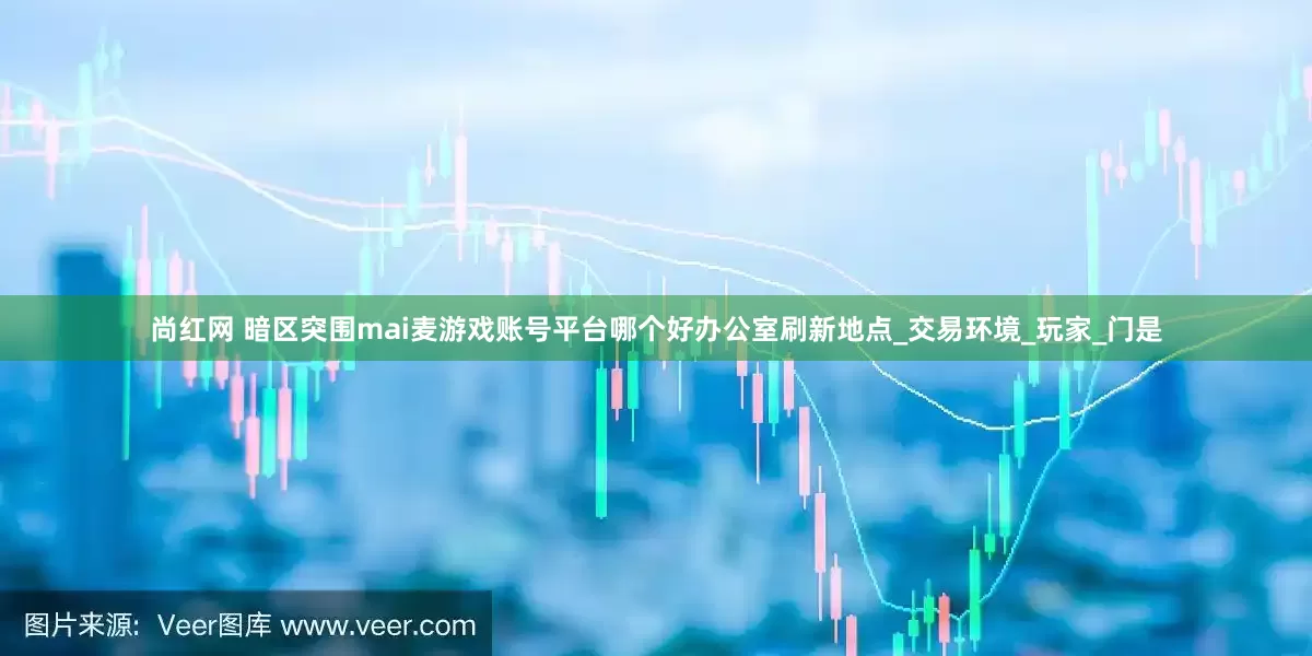 尚红网 暗区突围mai麦游戏账号平台哪个好办公室刷新地点_交易环境_玩家_门是