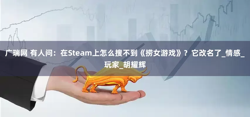 广瑞网 有人问：在Steam上怎么搜不到《捞女游戏》？它改名了_情感_玩家_胡耀辉