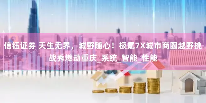信钰证券 天生无界，城野随心！极氪7X城市商圈越野挑战秀燃动重庆_系统_智能_性能