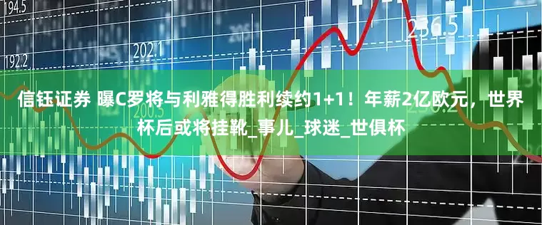 信钰证券 曝C罗将与利雅得胜利续约1+1！年薪2亿欧元，世界杯后或将挂靴_事儿_球迷_世俱杯