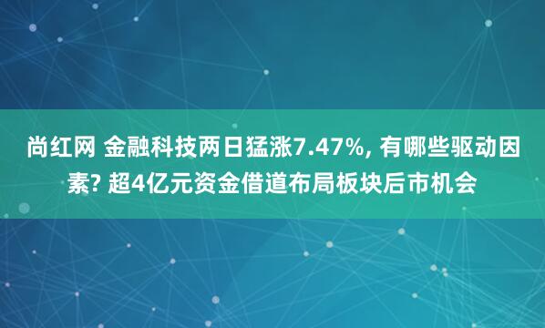 尚红网 金融科技两日猛涨7.47%, 有哪些驱动因素? 超4亿元资金借道布局板块后市机会
