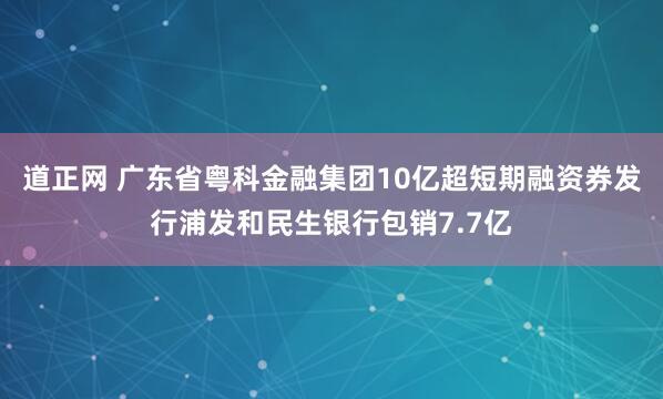 道正网 广东省粤科金融集团10亿超短期融资券发行浦发和民生银行包销7.7亿