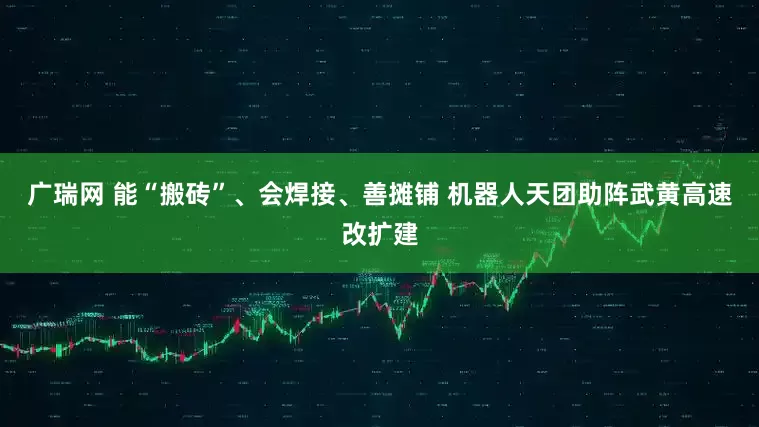 广瑞网 能“搬砖”、会焊接、善摊铺 机器人天团助阵武黄高速改扩建