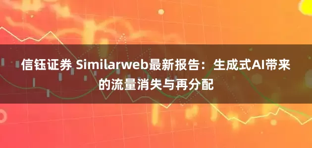 信钰证券 Similarweb最新报告：生成式AI带来的流量消失与再分配