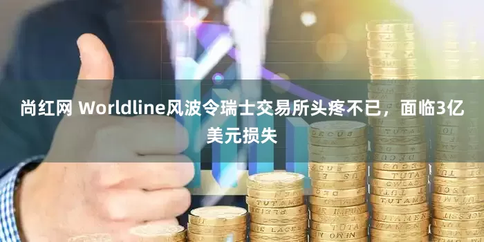 尚红网 Worldline风波令瑞士交易所头疼不已，面临3亿美元损失
