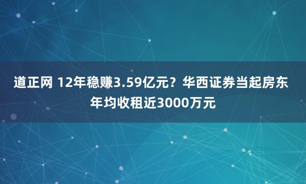 道正网 12年稳赚3.59亿元？华西证券当起房东 年均收租近3000万元
