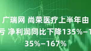 广瑞网 尚荣医疗上半年由盈转亏 净利润同比下降135%—167%