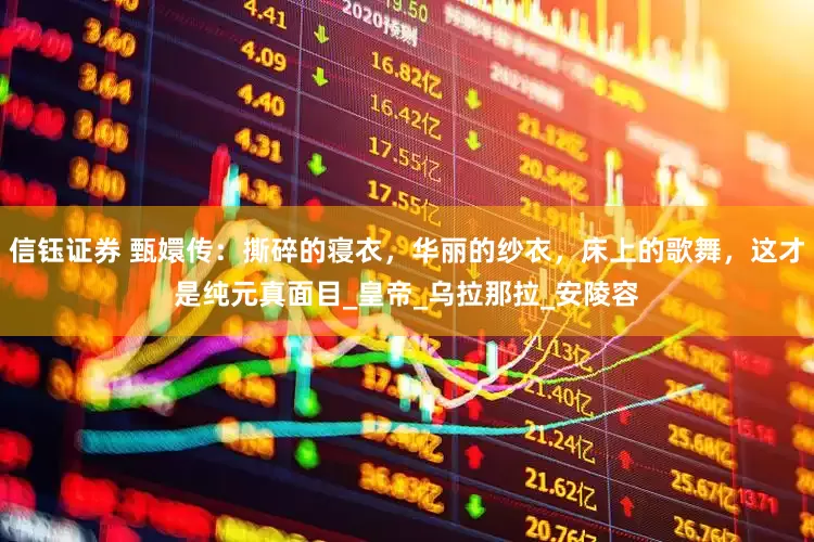 信钰证券 甄嬛传：撕碎的寝衣，华丽的纱衣，床上的歌舞，这才是纯元真面目_皇帝_乌拉那拉_安陵容