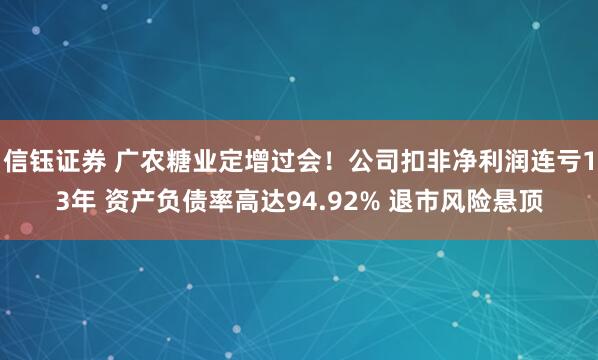 信钰证券 广农糖业定增过会！公司扣非净利润连亏13年 资产负债率高达94.92% 退市风险悬顶