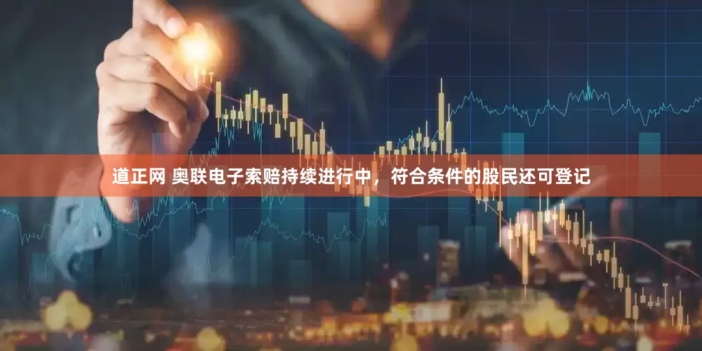 道正网 奥联电子索赔持续进行中，符合条件的股民还可登记