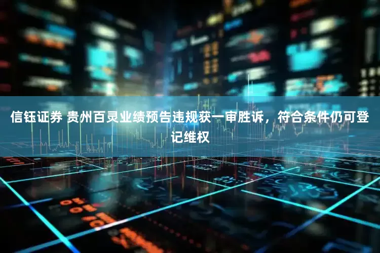 信钰证券 贵州百灵业绩预告违规获一审胜诉，符合条件仍可登记维权
