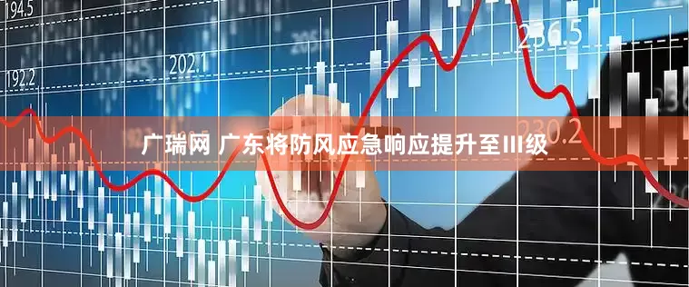 广瑞网 广东将防风应急响应提升至Ⅲ级