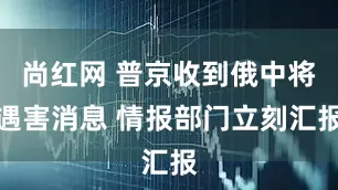尚红网 普京收到俄中将遇害消息 情报部门立刻汇报